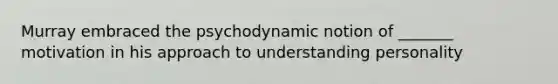 Murray embraced the psychodynamic notion of _______ motivation in his approach to understanding personality