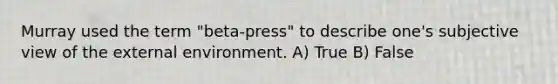 Murray used the term "beta-press" to describe one's subjective view of the external environment. A) True B) False