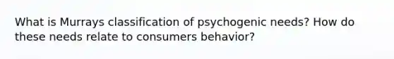 What is Murrays classification of psychogenic needs? How do these needs relate to consumers behavior?