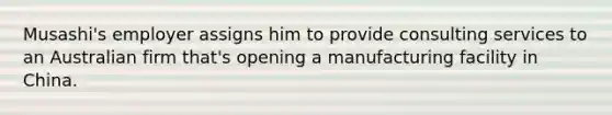 Musashi's employer assigns him to provide consulting services to an Australian firm that's opening a manufacturing facility in China.