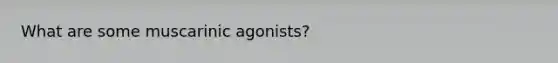 What are some muscarinic agonists?