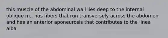 this muscle of the abdominal wall lies deep to the internal oblique m., has fibers that run transversely across the abdomen and has an anterior aponeurosis that contributes to the linea alba
