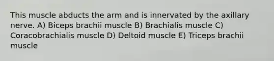 This muscle abducts the arm and is innervated by the axillary nerve. A) Biceps brachii muscle B) Brachialis muscle C) Coracobrachialis muscle D) Deltoid muscle E) Triceps brachii muscle