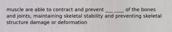 muscle are able to contract and prevent ___ ____ of the bones and joints, maintaining skeletal stability and preventing skeletal structure damage or deformation