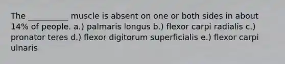 The __________ muscle is absent on one or both sides in about 14% of people. a.) palmaris longus b.) flexor carpi radialis c.) pronator teres d.) flexor digitorum superficialis e.) flexor carpi ulnaris