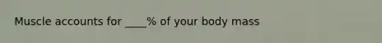 Muscle accounts for ____% of your body mass