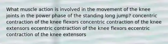 What muscle action is involved in the movement of the knee joints in the power phase of the standing long jump? concentric contraction of the knee flexors concentric contraction of the knee extensors eccentric contraction of the knee flexors eccentric contraction of the knee extensors