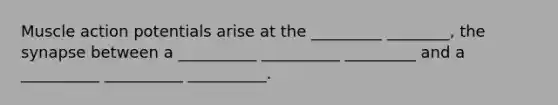 Muscle action potentials arise at the _________ ________, the synapse between a __________ __________ _________ and a __________ __________ __________.