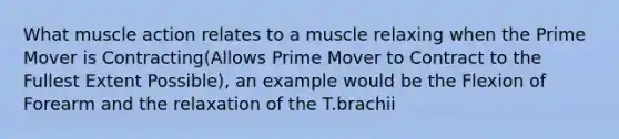 What muscle action relates to a muscle relaxing when the Prime Mover is Contracting(Allows Prime Mover to Contract to the Fullest Extent Possible), an example would be the Flexion of Forearm and the relaxation of the T.brachii