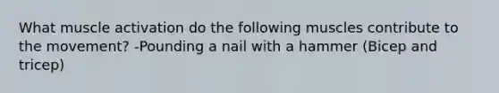 What muscle activation do the following muscles contribute to the movement? -Pounding a nail with a hammer (Bicep and tricep)