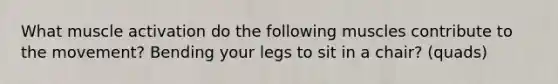 What muscle activation do the following muscles contribute to the movement? Bending your legs to sit in a chair? (quads)