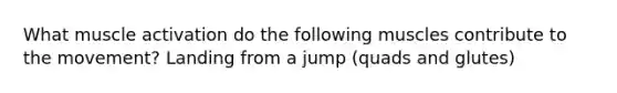 What muscle activation do the following muscles contribute to the movement? Landing from a jump (quads and glutes)