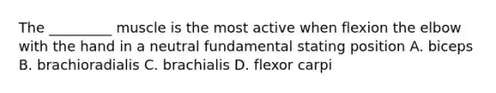 The _________ muscle is the most active when flexion the elbow with the hand in a neutral fundamental stating position A. biceps B. brachioradialis C. brachialis D. flexor carpi