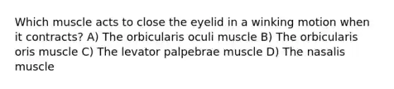 Which muscle acts to close the eyelid in a winking motion when it contracts? A) The orbicularis oculi muscle B) The orbicularis oris muscle C) The levator palpebrae muscle D) The nasalis muscle