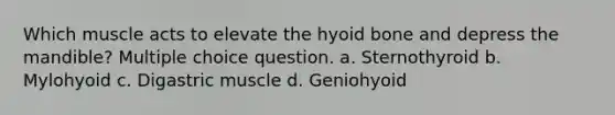 Which muscle acts to elevate the hyoid bone and depress the mandible? Multiple choice question. a. Sternothyroid b. Mylohyoid c. Digastric muscle d. Geniohyoid