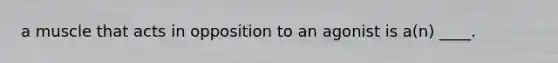a muscle that acts in opposition to an agonist is a(n) ____.