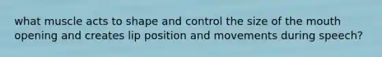 what muscle acts to shape and control the size of the mouth opening and creates lip position and movements during speech?