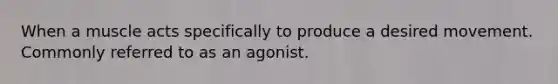 When a muscle acts specifically to produce a desired movement. Commonly referred to as an agonist.