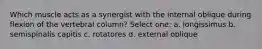 Which muscle acts as a synergist with the internal oblique during flexion of the vertebral column? Select one: a. longissimus b. semispinalis capitis c. rotatores d. external oblique