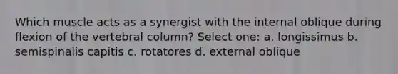 Which muscle acts as a synergist with the internal oblique during flexion of the vertebral column? Select one: a. longissimus b. semispinalis capitis c. rotatores d. external oblique