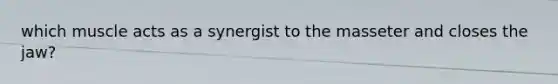 which muscle acts as a synergist to the masseter and closes the jaw?