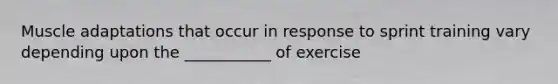 Muscle adaptations that occur in response to sprint training vary depending upon the ___________ of exercise