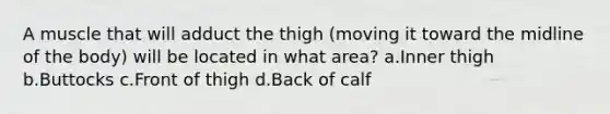 A muscle that will adduct the thigh (moving it toward the midline of the body) will be located in what area? a.Inner thigh b.Buttocks c.Front of thigh d.Back of calf