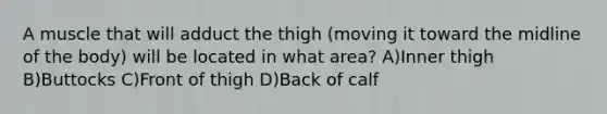 A muscle that will adduct the thigh (moving it toward the midline of the body) will be located in what area? A)Inner thigh B)Buttocks C)Front of thigh D)Back of calf