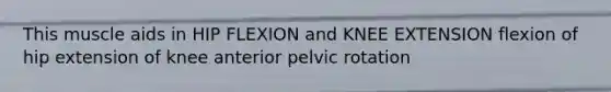 This muscle aids in HIP FLEXION and KNEE EXTENSION flexion of hip extension of knee anterior pelvic rotation