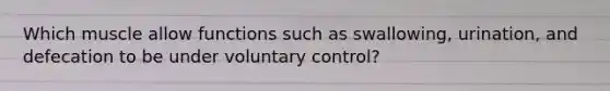 Which muscle allow functions such as swallowing, urination, and defecation to be under voluntary control?