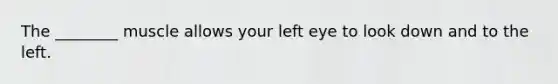 The ________ muscle allows your left eye to look down and to the left.