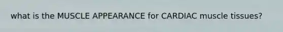 what is the MUSCLE APPEARANCE for CARDIAC muscle tissues?