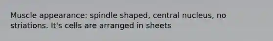 Muscle appearance: spindle shaped, central nucleus, no striations. It's cells are arranged in sheets