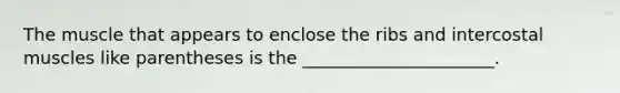 The muscle that appears to enclose the ribs and intercostal muscles like parentheses is the ______________________.