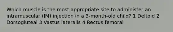 Which muscle is the most appropriate site to administer an intramuscular (IM) injection in a 3-month-old child? 1 Deltoid 2 Dorsogluteal 3 Vastus lateralis 4 Rectus femoral