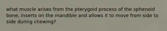 what muscle arises from the pterygoid process of the sphenoid bone, inserts on the mandible and allows it to move from side to side during chewing?