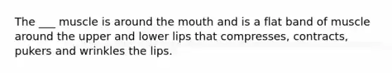 The ___ muscle is around the mouth and is a flat band of muscle around the upper and lower lips that compresses, contracts, pukers and wrinkles the lips.