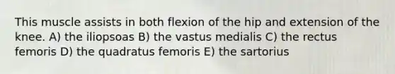 This muscle assists in both flexion of the hip and extension of the knee. A) the iliopsoas B) the vastus medialis C) the rectus femoris D) the quadratus femoris E) the sartorius