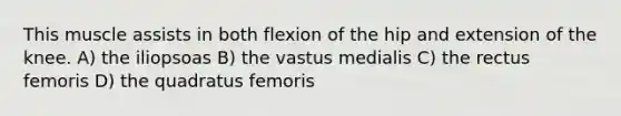 This muscle assists in both flexion of the hip and extension of the knee. A) the iliopsoas B) the vastus medialis C) the rectus femoris D) the quadratus femoris