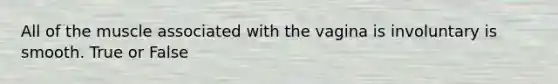 All of the muscle associated with the vagina is involuntary is smooth. True or False