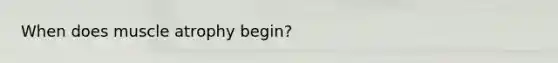 When does muscle atrophy begin?