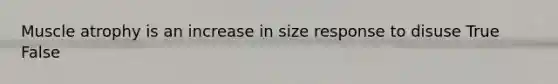 Muscle atrophy is an increase in size response to disuse True False
