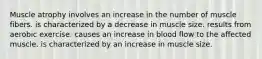 Muscle atrophy involves an increase in the number of muscle fibers. is characterized by a decrease in muscle size. results from aerobic exercise. causes an increase in blood flow to the affected muscle. is characterized by an increase in muscle size.