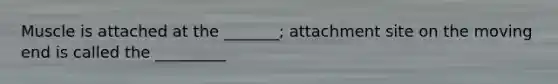 Muscle is attached at the _______; attachment site on the moving end is called the _________
