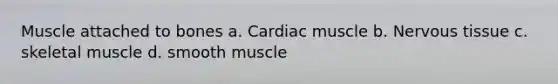 Muscle attached to bones a. Cardiac muscle b. Nervous tissue c. skeletal muscle d. smooth muscle