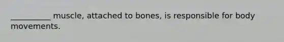 __________ muscle, attached to bones, is responsible for body movements.