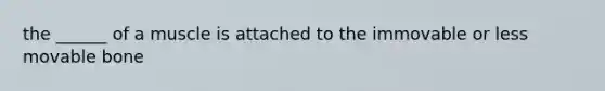 the ______ of a muscle is attached to the immovable or less movable bone