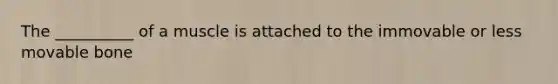 The __________ of a muscle is attached to the immovable or less movable bone