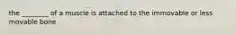 the ________ of a muscle is attached to the immovable or less movable bone