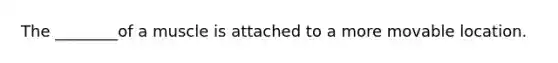 The ________of a muscle is attached to a more movable location.